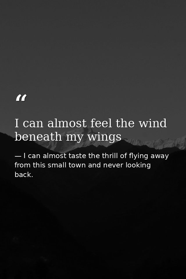 I can almost feel the wind beneath my wings — I can almost taste the thrill of flying away from this small town and never looking back.