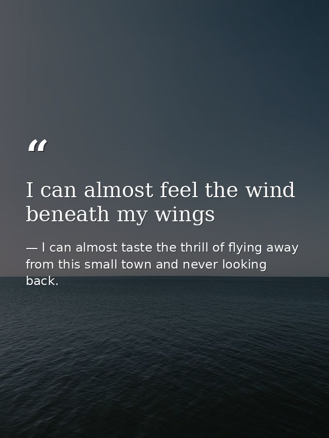 I can almost feel the wind beneath my wings — I can almost taste the thrill of flying away from this small town and never looking back.