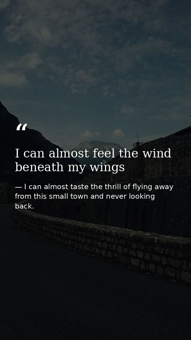 I can almost feel the wind beneath my wings — I can almost taste the thrill of flying away from this small town and never looking back.