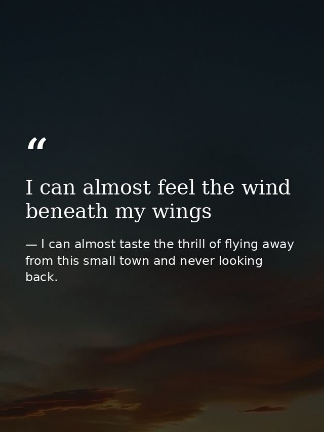 I can almost feel the wind beneath my wings — I can almost taste the thrill of flying away from this small town and never looking back.