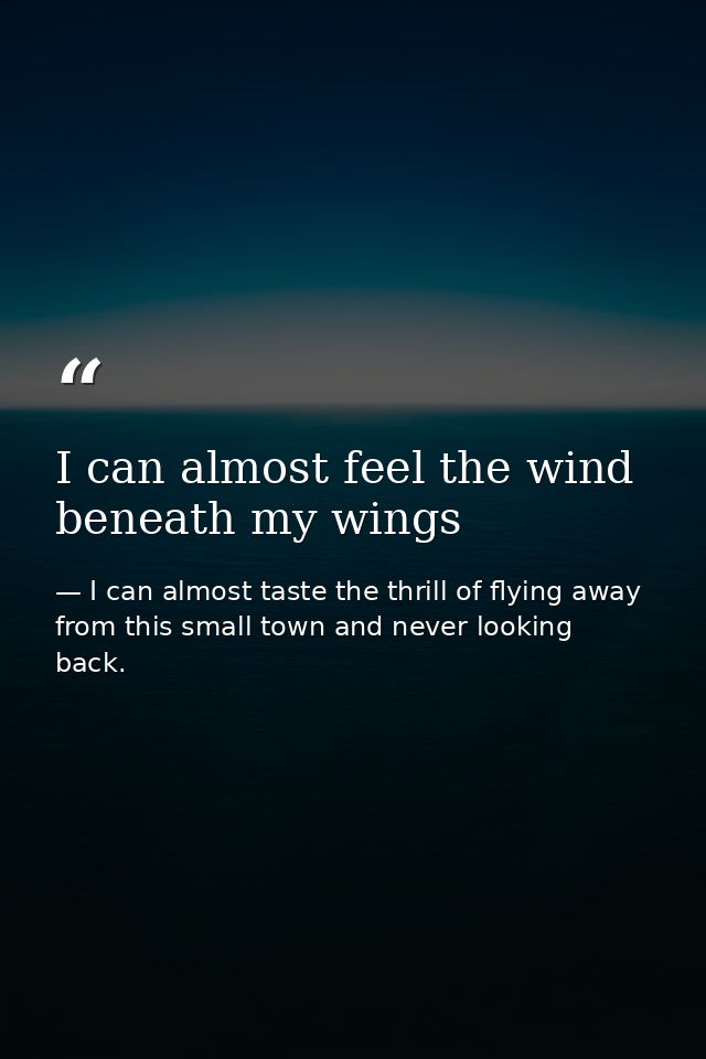 I can almost feel the wind beneath my wings — I can almost taste the thrill of flying away from this small town and never looking back.