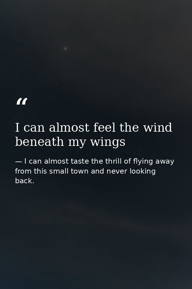 I can almost feel the wind beneath my wings — I can almost taste the thrill of flying away from this small town and never looking back.