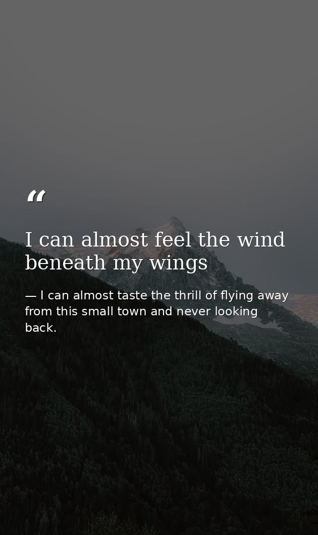 I can almost feel the wind beneath my wings — I can almost taste the thrill of flying away from this small town and never looking back.
