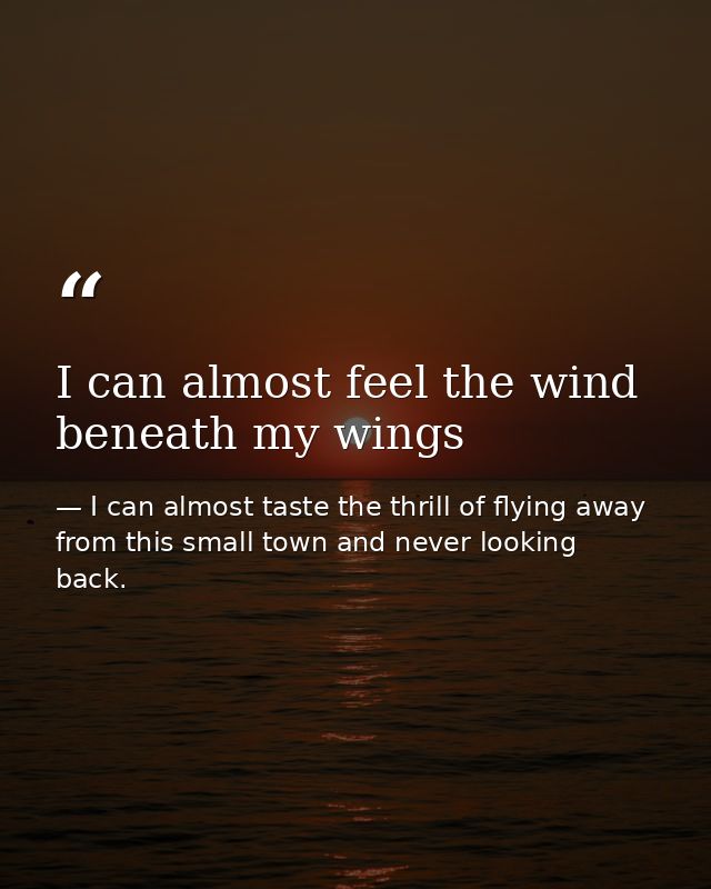 I can almost feel the wind beneath my wings — I can almost taste the thrill of flying away from this small town and never looking back.