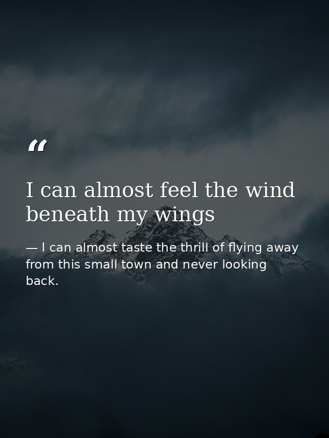 I can almost feel the wind beneath my wings — I can almost taste the thrill of flying away from this small town and never looking back.