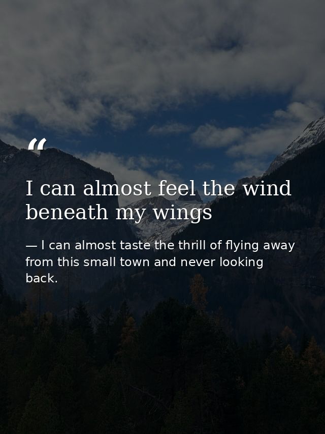 I can almost feel the wind beneath my wings — I can almost taste the thrill of flying away from this small town and never looking back.