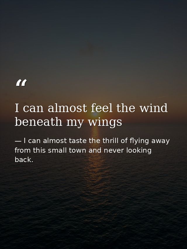 I can almost feel the wind beneath my wings — I can almost taste the thrill of flying away from this small town and never looking back.