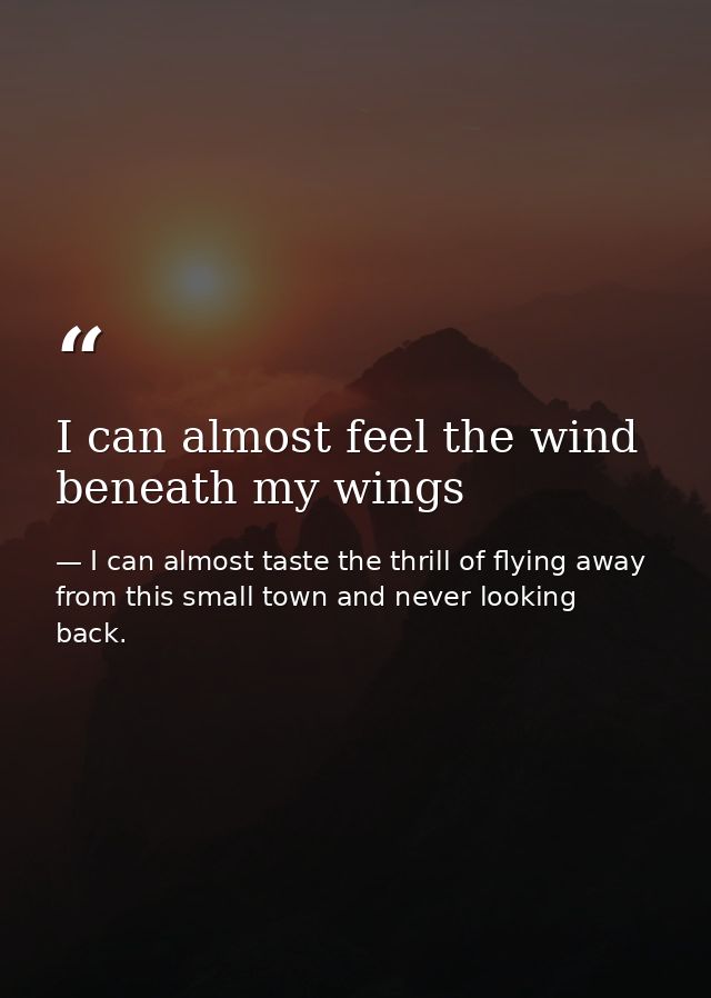 I can almost feel the wind beneath my wings — I can almost taste the thrill of flying away from this small town and never looking back.