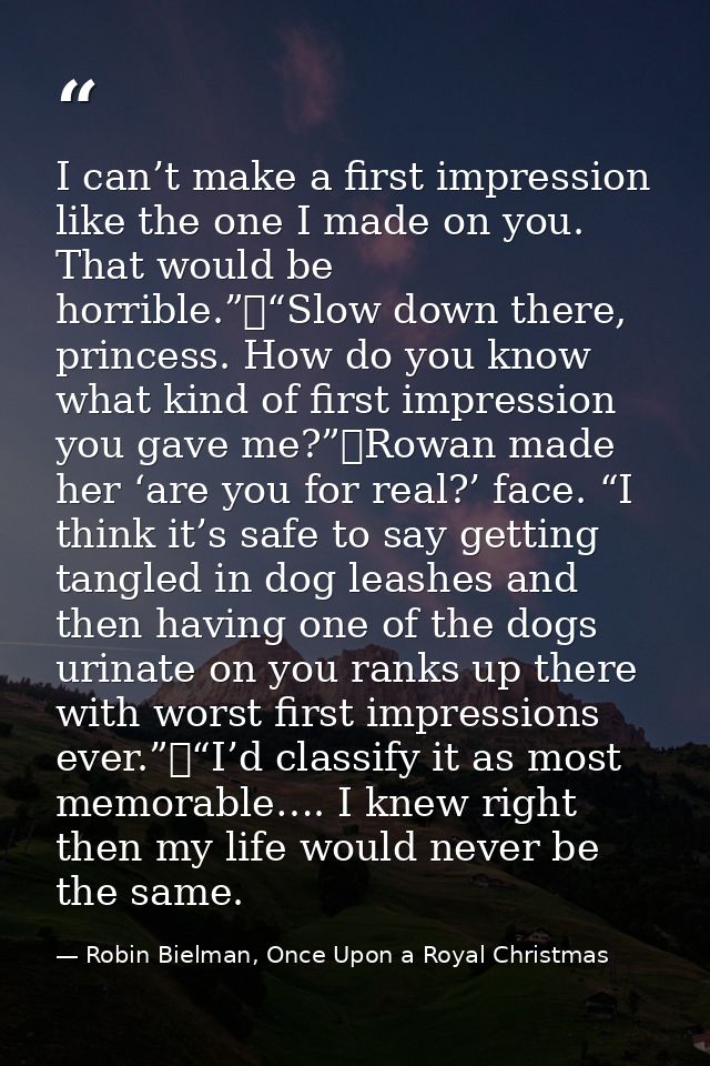 I can’t make a first impression like the one I made on you. That would be horrible.”	“Slow down there, princess. How do  — Robin Bielman, Once Upon a Royal Christmas