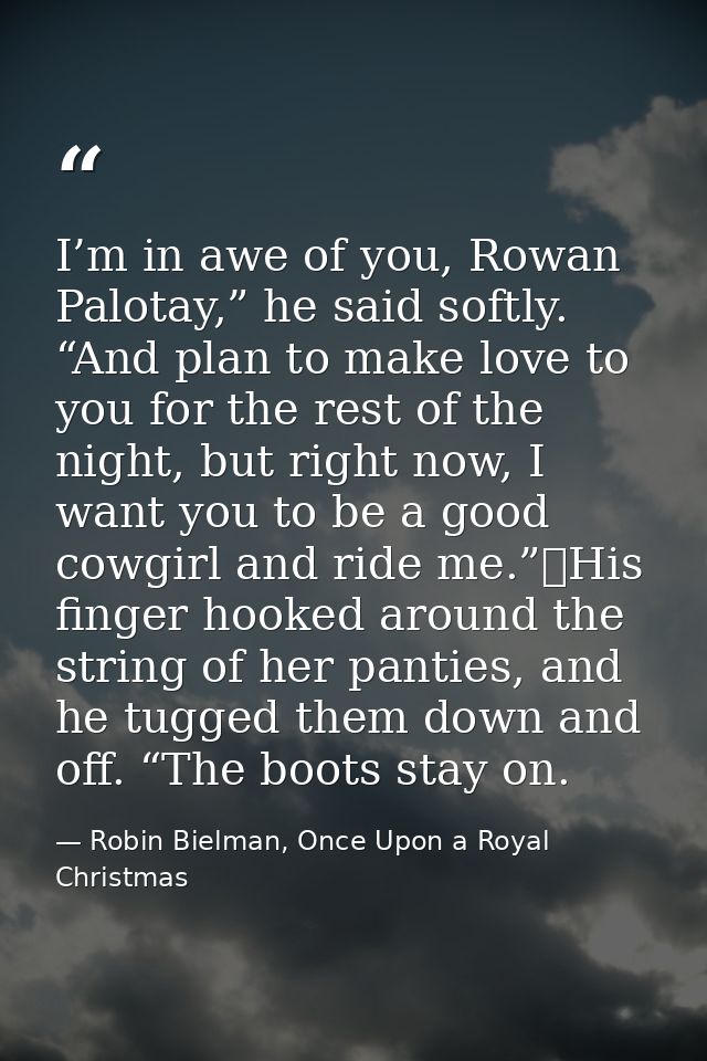 I’m in awe of you, Rowan Palotay,” he said softly. “And plan to make love to you for the rest of the night, but right no — Robin Bielman, Once Upon a Royal Christmas