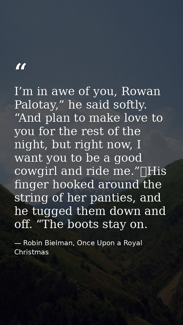I’m in awe of you, Rowan Palotay,” he said softly. “And plan to make love to you for the rest of the night, but right no — Robin Bielman, Once Upon a Royal Christmas