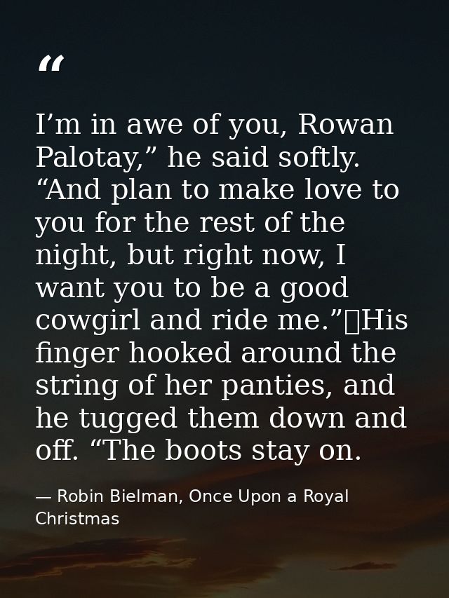 I’m in awe of you, Rowan Palotay,” he said softly. “And plan to make love to you for the rest of the night, but right no — Robin Bielman, Once Upon a Royal Christmas