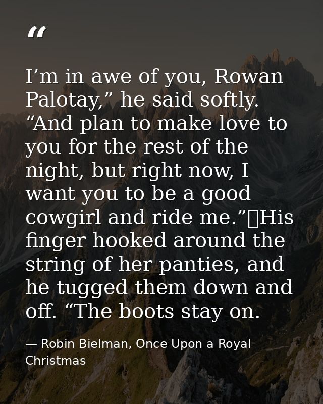I’m in awe of you, Rowan Palotay,” he said softly. “And plan to make love to you for the rest of the night, but right no — Robin Bielman, Once Upon a Royal Christmas