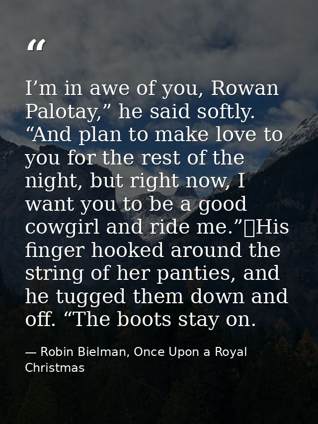 I’m in awe of you, Rowan Palotay,” he said softly. “And plan to make love to you for the rest of the night, but right no — Robin Bielman, Once Upon a Royal Christmas