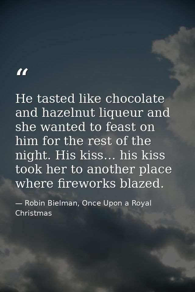 He tasted like chocolate and hazelnut liqueur and she wanted to feast on him for the rest of the night. His kiss… his ki — Robin Bielman, Once Upon a Royal Christmas