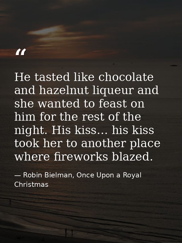 He tasted like chocolate and hazelnut liqueur and she wanted to feast on him for the rest of the night. His kiss… his ki — Robin Bielman, Once Upon a Royal Christmas