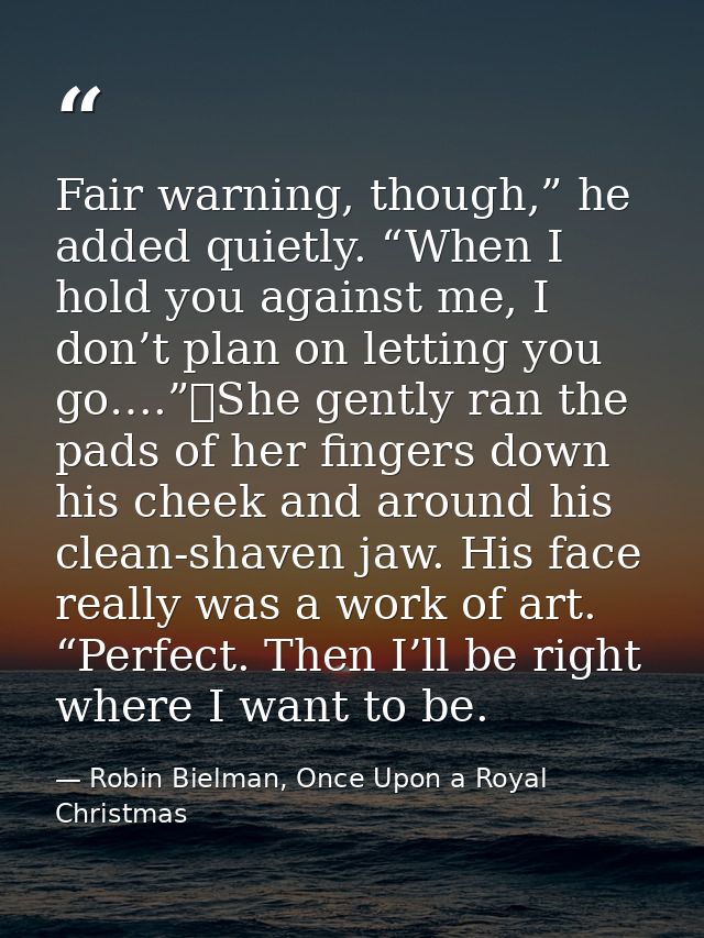 Fair warning, though,” he added quietly. “When I hold you against me, I don’t plan on letting you go….”	She gently ran t — Robin Bielman, Once Upon a Royal Christmas