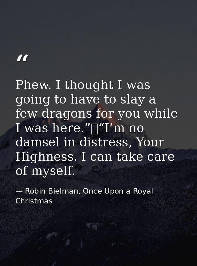 Phew. I thought I was going to have to slay a few dragons for you while I was here.”	“I’m no damsel in distress, Your Hi — Robin Bielman, Once Upon a Royal Christmas