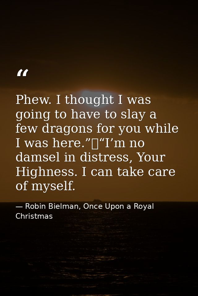 Phew. I thought I was going to have to slay a few dragons for you while I was here.”	“I’m no damsel in distress, Your Hi — Robin Bielman, Once Upon a Royal Christmas