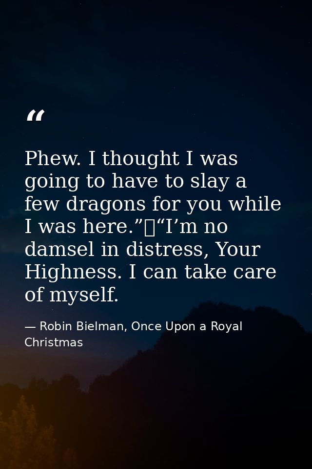 Phew. I thought I was going to have to slay a few dragons for you while I was here.”	“I’m no damsel in distress, Your Hi — Robin Bielman, Once Upon a Royal Christmas