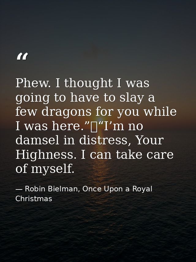 Phew. I thought I was going to have to slay a few dragons for you while I was here.”	“I’m no damsel in distress, Your Hi — Robin Bielman, Once Upon a Royal Christmas