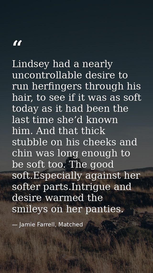Lindsey had a nearly uncontrollable desire to run herfingers through his hair, to see if it was as soft today as it had  — Jamie Farrell, Matched