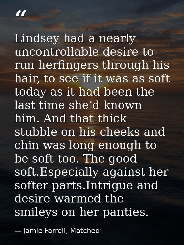 Lindsey had a nearly uncontrollable desire to run herfingers through his hair, to see if it was as soft today as it had  — Jamie Farrell, Matched