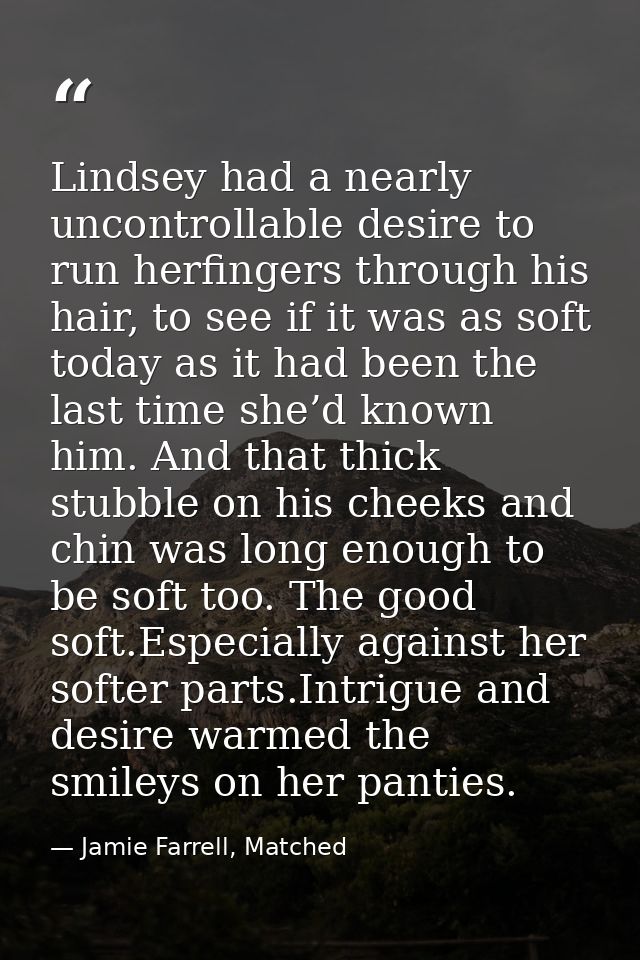 Lindsey had a nearly uncontrollable desire to run herfingers through his hair, to see if it was as soft today as it had  — Jamie Farrell, Matched