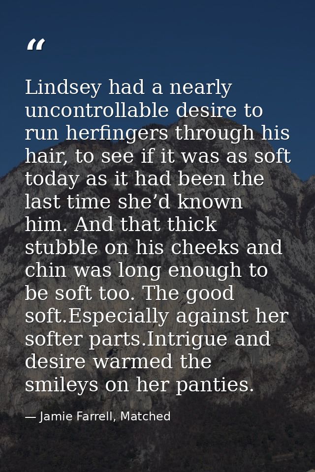 Lindsey had a nearly uncontrollable desire to run herfingers through his hair, to see if it was as soft today as it had  — Jamie Farrell, Matched