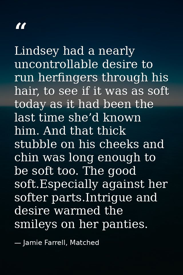 Lindsey had a nearly uncontrollable desire to run herfingers through his hair, to see if it was as soft today as it had  — Jamie Farrell, Matched