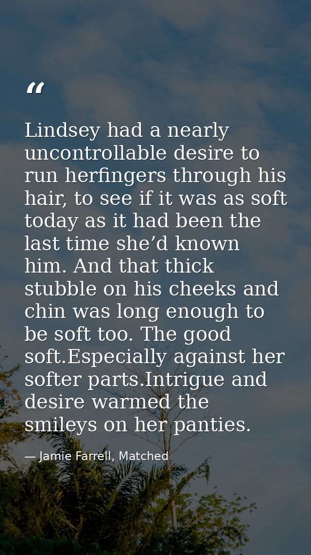 Lindsey had a nearly uncontrollable desire to run herfingers through his hair, to see if it was as soft today as it had  — Jamie Farrell, Matched