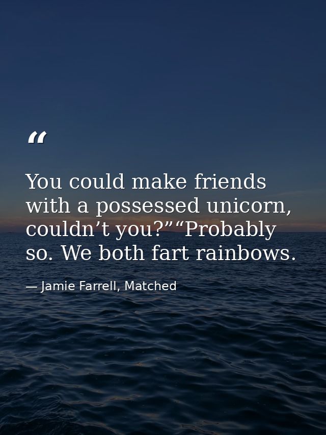 You could make friends with a possessed unicorn, couldn’t you?”“Probably so. We both fart rainbows. — Jamie Farrell, Matched