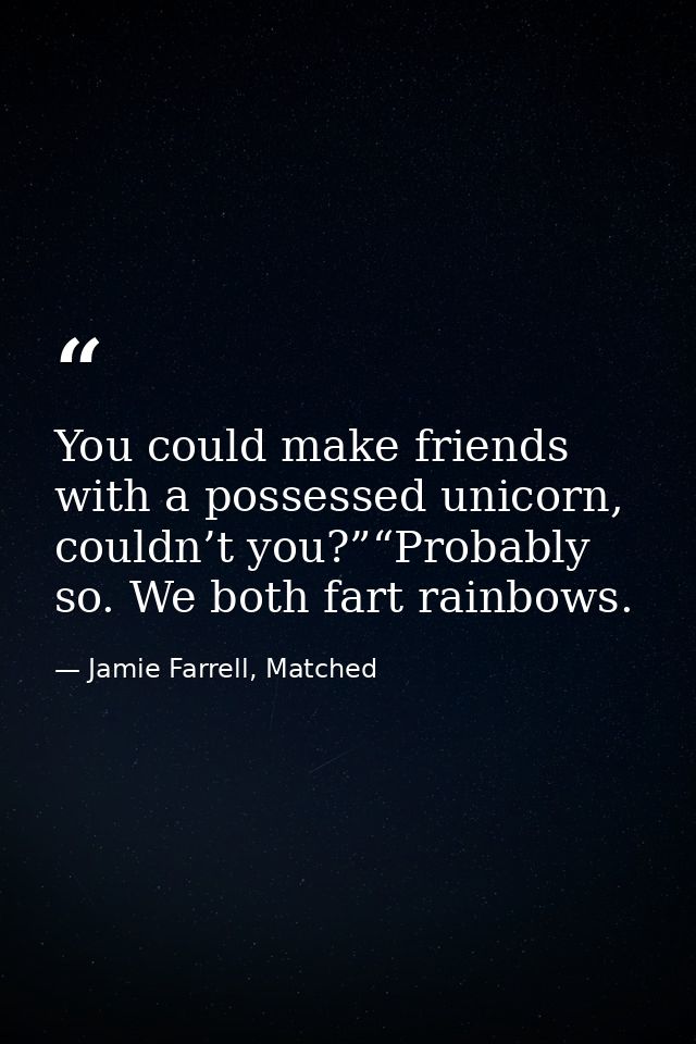 You could make friends with a possessed unicorn, couldn’t you?”“Probably so. We both fart rainbows. — Jamie Farrell, Matched