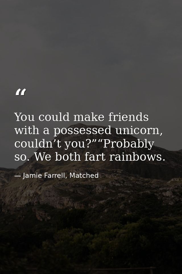 You could make friends with a possessed unicorn, couldn’t you?”“Probably so. We both fart rainbows. — Jamie Farrell, Matched