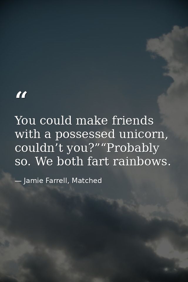 You could make friends with a possessed unicorn, couldn’t you?”“Probably so. We both fart rainbows. — Jamie Farrell, Matched