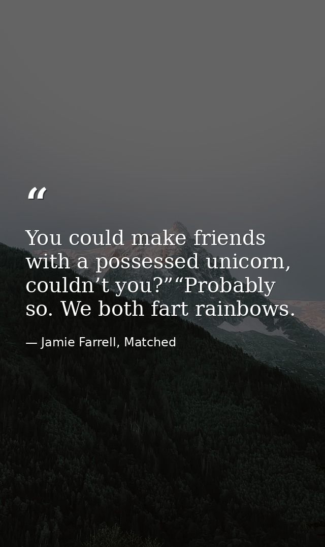 You could make friends with a possessed unicorn, couldn’t you?”“Probably so. We both fart rainbows. — Jamie Farrell, Matched