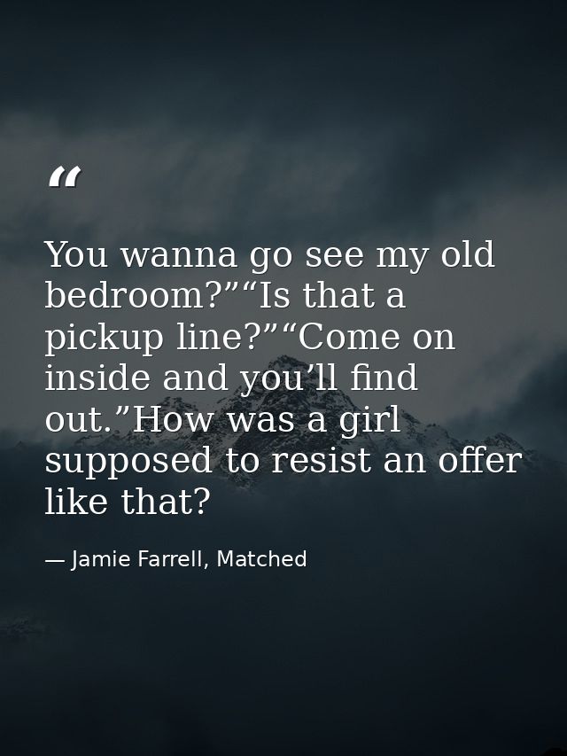 You wanna go see my old bedroom?”“Is that a pickup line?”“Come on inside and you’ll find out.”How was a girl supposed to — Jamie Farrell, Matched