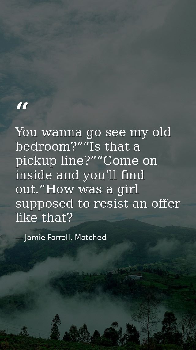 You wanna go see my old bedroom?”“Is that a pickup line?”“Come on inside and you’ll find out.”How was a girl supposed to — Jamie Farrell, Matched