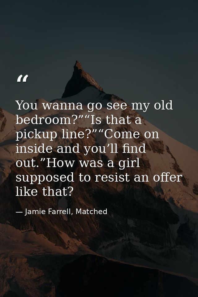 You wanna go see my old bedroom?”“Is that a pickup line?”“Come on inside and you’ll find out.”How was a girl supposed to — Jamie Farrell, Matched