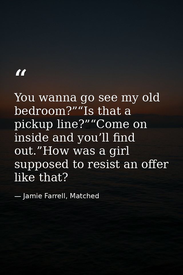You wanna go see my old bedroom?”“Is that a pickup line?”“Come on inside and you’ll find out.”How was a girl supposed to — Jamie Farrell, Matched