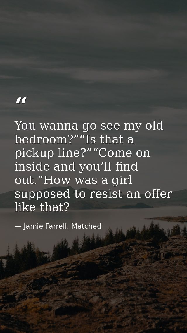You wanna go see my old bedroom?”“Is that a pickup line?”“Come on inside and you’ll find out.”How was a girl supposed to — Jamie Farrell, Matched