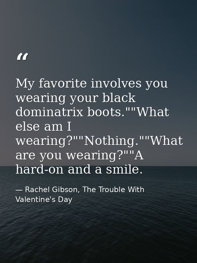 My favorite involves you wearing your black dominatrix boots.""What else am I wearing?""Nothing.""What are you wearing?" — Rachel Gibson, The Trouble With Valentine's Day