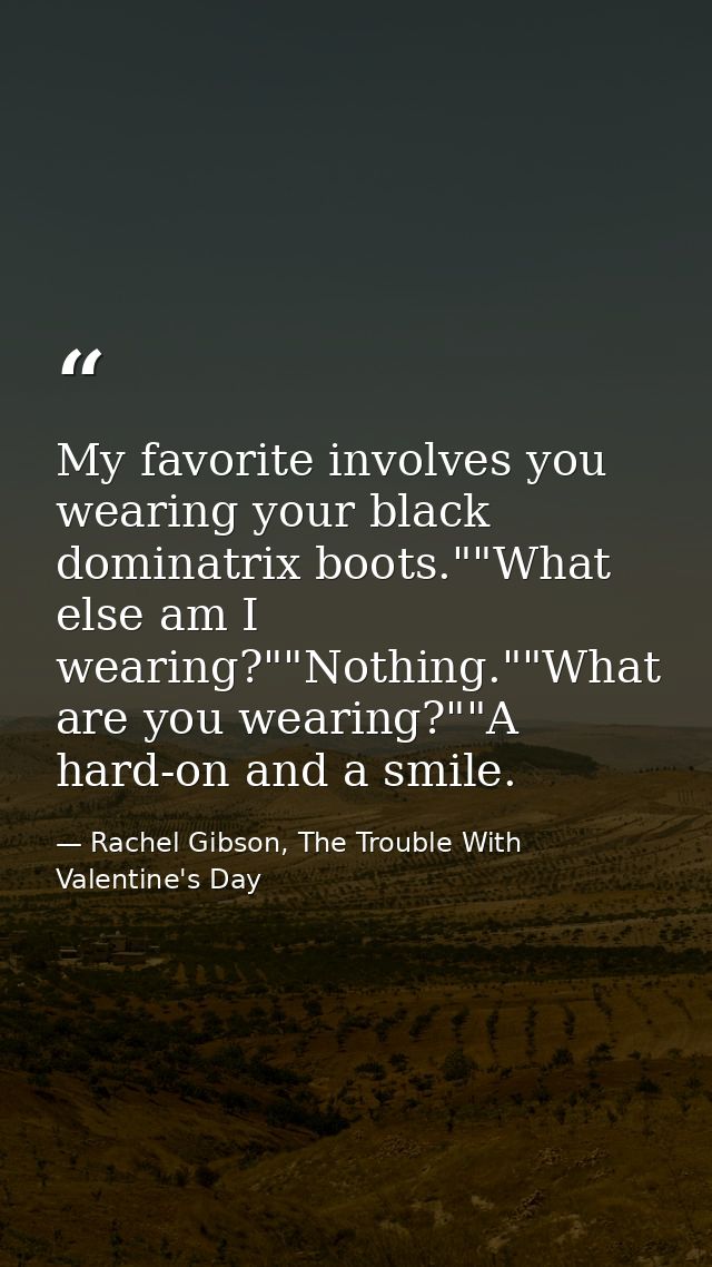 My favorite involves you wearing your black dominatrix boots.""What else am I wearing?""Nothing.""What are you wearing?" — Rachel Gibson, The Trouble With Valentine's Day