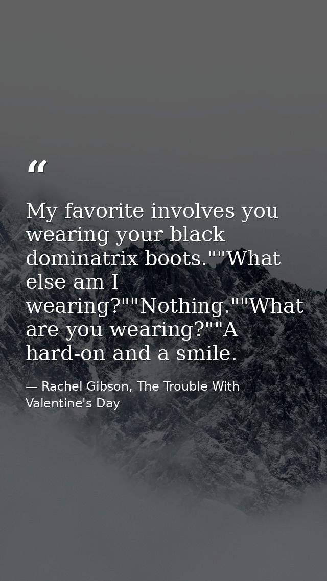 My favorite involves you wearing your black dominatrix boots.""What else am I wearing?""Nothing.""What are you wearing?" — Rachel Gibson, The Trouble With Valentine's Day