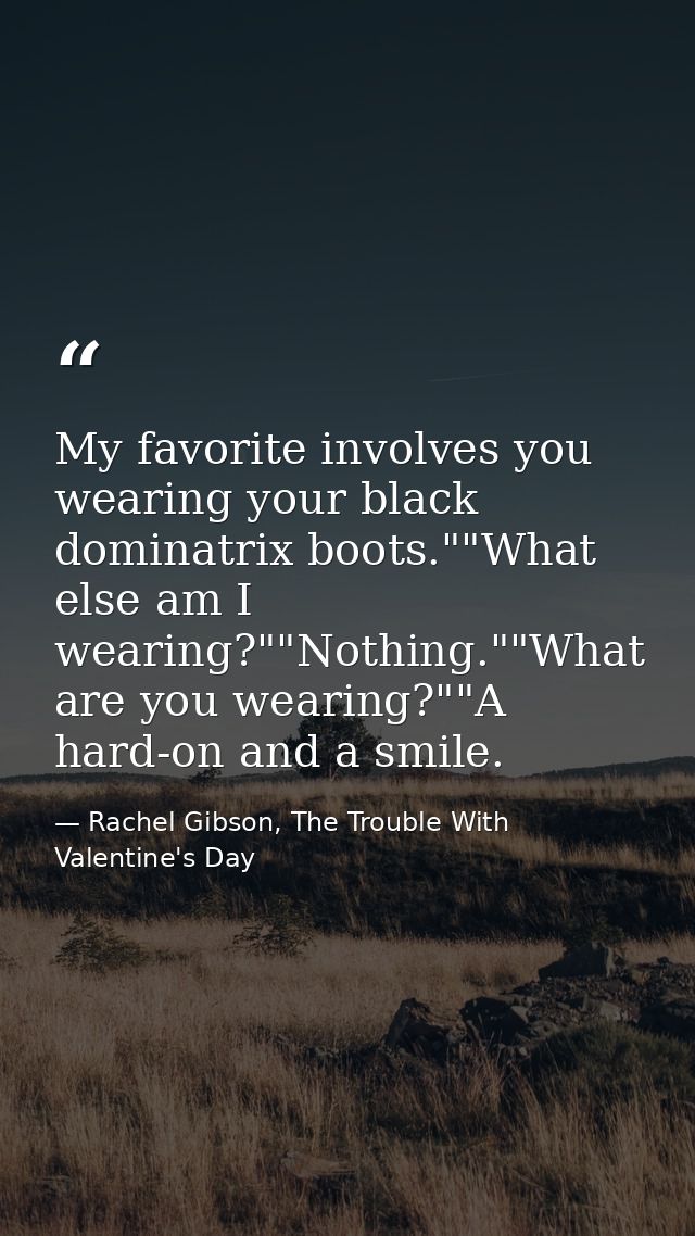 My favorite involves you wearing your black dominatrix boots.""What else am I wearing?""Nothing.""What are you wearing?" — Rachel Gibson, The Trouble With Valentine's Day