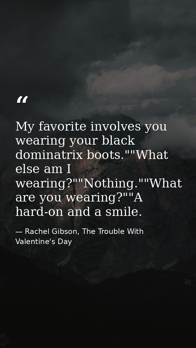 My favorite involves you wearing your black dominatrix boots.""What else am I wearing?""Nothing.""What are you wearing?" — Rachel Gibson, The Trouble With Valentine's Day