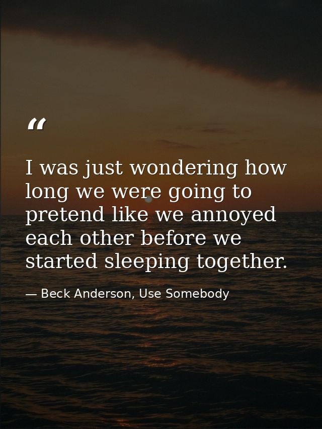 I was just wondering how long we were going to pretend like we annoyed each other before we started sleeping together. — Beck Anderson, Use Somebody