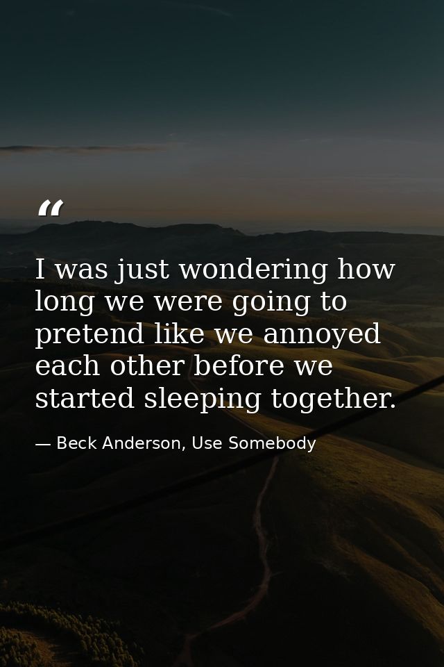 I was just wondering how long we were going to pretend like we annoyed each other before we started sleeping together. — Beck Anderson, Use Somebody