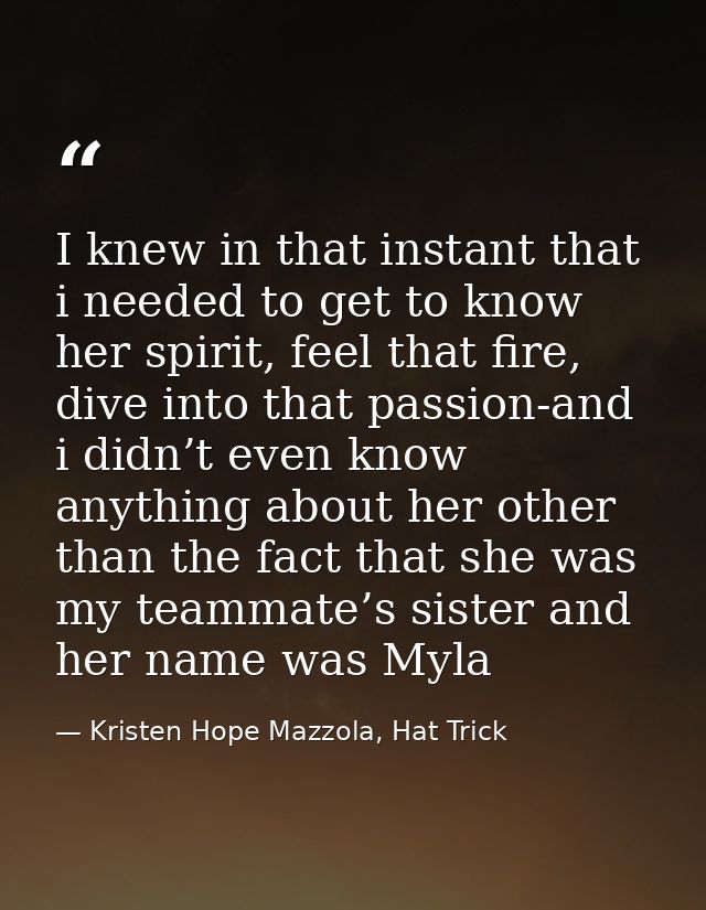I knew in that instant that i needed to get to know her spirit, feel that fire, dive into that passion-and i didn’t even — Kristen Hope Mazzola, Hat Trick