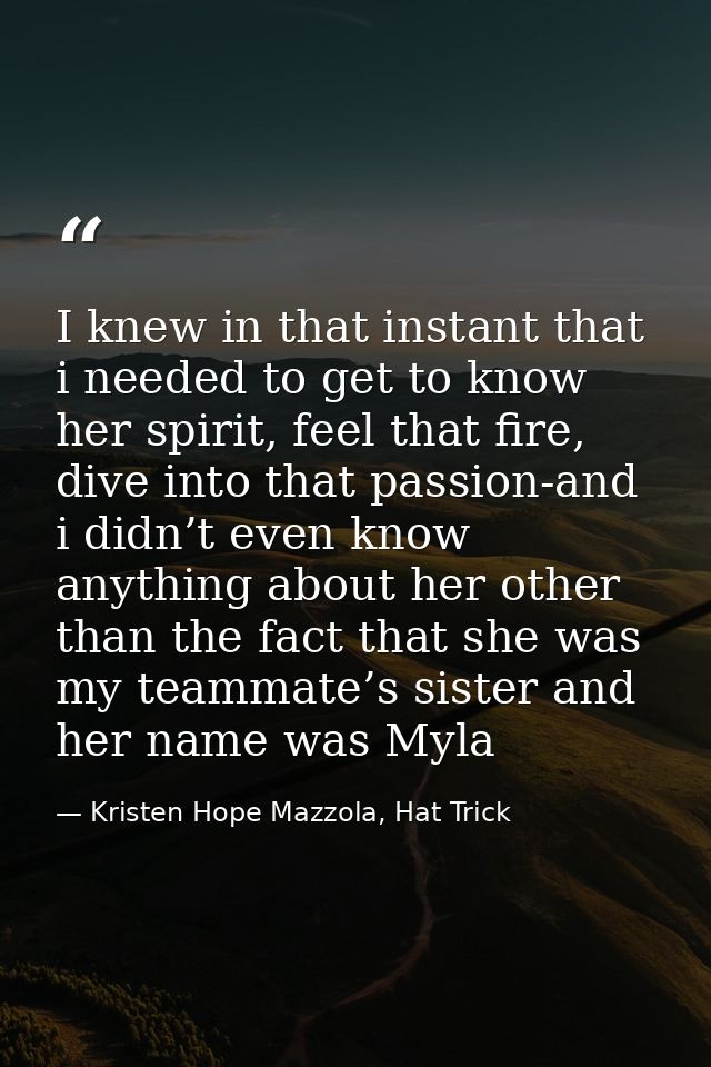 I knew in that instant that i needed to get to know her spirit, feel that fire, dive into that passion-and i didn’t even — Kristen Hope Mazzola, Hat Trick